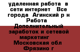 удаленная работа  в сети интернет - Все города, Агинский р-н Работа » Дополнительный заработок и сетевой маркетинг   . Московская обл.,Фрязино г.